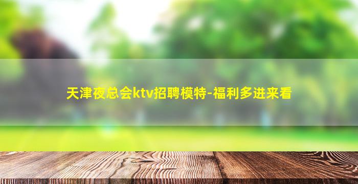 天津夜总会ktv招聘模特-福利多进来看