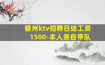 赣州ktv招聘日结工资1500-本人亲自带队